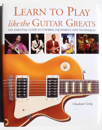 LEARN TO PLAY LIKE THE GUITAR GREATS: THE ESSENTIAL GUIDE By Charlotte Greig